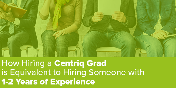 How Hiring a Centriq Grad is Equivalent to Hiring Someone with 1-2 Years of Experience